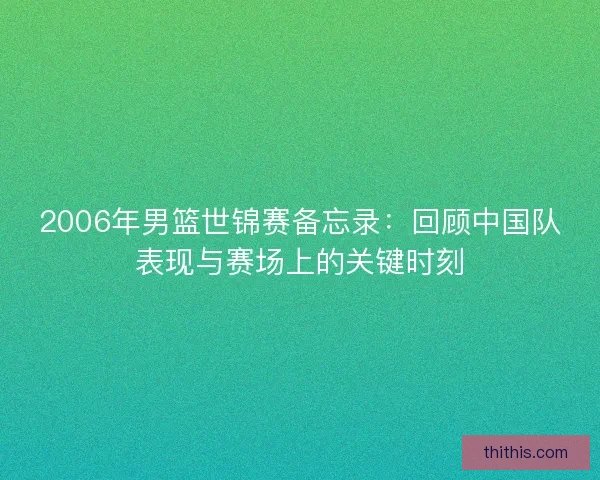 2006年男篮世锦赛备忘录：回顾中国队表现与赛场上的关键时刻