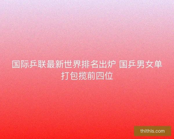 国际乒联最新世界排名出炉 国乒男女单打包揽前四位