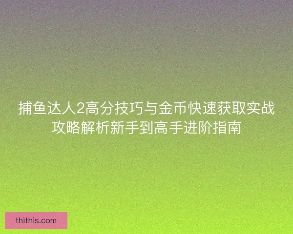 捕鱼达人2高分技巧与金币快速获取实战攻略解析新手到高手进阶指南