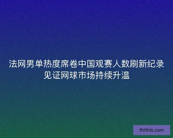 法网男单热度席卷中国观赛人数刷新纪录见证网球市场持续升温