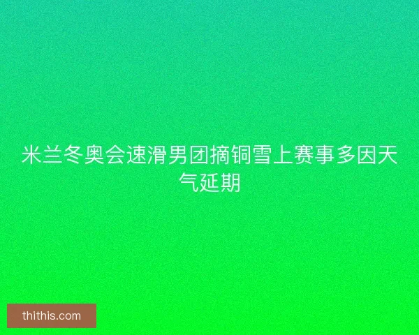 米兰冬奥会速滑男团摘铜雪上赛事多因天气延期